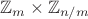 $$\mathbb{Z}_m\times\mathbb{Z}_{n/m}$$