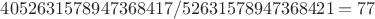 $4052631578947368417 / 52631578947368421 =77$