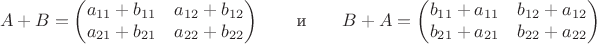 $$A+B=\left(\begin{matrix}a_{11}+b_{11}&a_{12}+b_{12}\\
a_{21}+b_{21}&a_{22}+b_{22}\end{matrix}\right)\qquad\text{и}\qquad B+A=\left(\begin{matrix}b_{11}+a_{11}&b_{12}+a_{12}\\
b_{21}+a_{21}&b_{22}+a_{22}\end{matrix}\right)$$