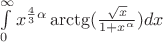 $\int\limits_{0}^{\infty}x^{\frac{4}{3}\alpha} \arctg(\frac{\sqrt{x}}{1 + x^\alpha})dx$