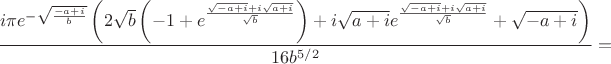 $$\frac{i \pi  e^{-\sqrt{\frac{-a+i}{b}}} \left(2 \sqrt{b} \left(-1+e^{\frac{\sqrt{-a+i}+i \sqrt{a+i}}{\sqrt{b}}}\right)+i \sqrt{a+i}
   e^{\frac{\sqrt{-a+i}+i \sqrt{a+i}}{\sqrt{b}}}+\sqrt{-a+i}\right)}{16 b^{5/2}}=
$$