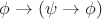 $\phi \rightarrow (\psi \rightarrow \phi)$