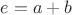 $e = a + b$