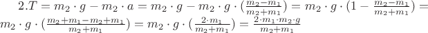 $2. T = m_2 \cdot g - m_2 \cdot a =  m_2 \cdot g - m_2 \cdot g \cdot (\frac {m_2 - m_1}{m_2 + m_1}) = m_2 \cdot g \cdot (1 - \frac {m_2 - m_1}{m_2 + m_1}) = m_2 \cdot g \cdot (\frac {m_2 + m_1 - m_2 + m_1}{m_2 + m_1}) = m_2 \cdot g \cdot (\frac {2 \cdot m_1}{m_2 + m_1}) = \frac {2 \cdot m_1 \cdot m_2 \cdot g}{m_2 + m_1} $