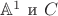 $\mathbb{A}^{1}$ и $ C $ $\mathbb{A}^{1}$ и $ C $