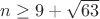 $n\geq 9+\sqrt {63}$