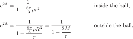 $$\begin{array}{lll}\displaystyle e^{2\Lambda}=\dfrac{1}{1-\tfrac{8\pi}{3}\rho r^2}&\qquad&\text{inside the ball,}\\
\mathstrut&&\\
\displaystyle e^{2\Lambda}=\dfrac{1}{1-\dfrac{\tfrac{8\pi}{3}\rho R^3}{r}}=\dfrac{1}{1-\dfrac{2M}{r}}&\qquad&\text{outside the ball,}\end{array}$$