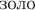 $\text{золо}$