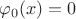 $$\varphi_0(x)=0$$