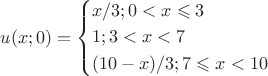 $\[
u(x;0) = \left\{ \begin{gathered}
  x/3;0 < x \leqslant 3 \hfill \\
  1;3 < x < 7 \hfill \\
  (10 - x)/3;7 \leqslant x < 10 \hfill \\ 
\end{gathered}  \right.
\]$