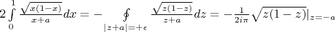 $2\int\limits_0^1\frac{\sqrt{x(1-x)}}{x+a}dx=-\oint\limits_{|z+a|=+\epsilon}\frac{\sqrt{z(1-z)}}{z+a}dz=-\frac{1}{2i\pi}\sqrt{z(1-z)}|_{z=-a}$