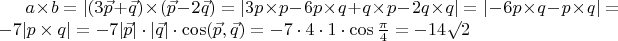 $a\times b = |(3\vec{p}+\vec{q}) \times (\vec{p} - 2\vec{q})= |3 p\times p - 6 p\times q + q\times p - 2 q\times q|=|-6p\times q - p\times q| = -7|p\times q|= -7|\vec{p}|\cdot |\vec{q}|\cdot \cos (\vec{p},\vec{q})=   -7\cdot 4 \cdot 1 \cdot \cos \frac \pi 4 = - 14 \surd 2 $