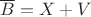 $\overline B = X+V$