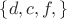 $\lbrace d, c, f,\rbrace$
