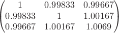 $$
\begin{pmatrix}
1              & 0.99833   & 0.99667 \\
0.99833   &     1          & 1.00167\\
0.99667   & 1.00167   & 1.0069
\end{pmatrix}
$$