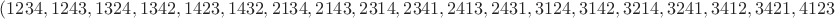 $( 1234, 1243, 1324, 1342, 1423, 1432, 2134, 2143, 2314, 2341, 2413, 2431, 3124, 3142, 3214, 3241, 3412, 3421, 4123, 4132, 4213, 4231, 4312, 4321 )$