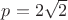 $p= 2 \sqrt{2}$
