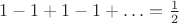 $1 - 1 + 1 - 1 + \ldots = \frac 1 2$