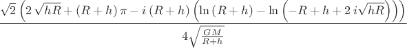 $$\dfrac{\sqrt {2} \left( 2\,\sqrt {hR}+ \left( R+h \right) \pi -i \left( R+h \right)  \left( \ln  \left( R+h \right) -\ln  \left( -R+h+2\,i\sqrt {hR} \right)  \right)  \right) }{4\sqrt {{\frac {GM}{R+h}}}}}}$$