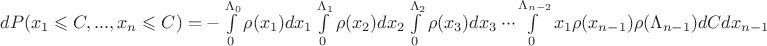 $ dP(x_{1} \leqslant C, ..., x_{n} \leqslant C) = - \int\limits_{0}^{\Lambda_0} \rho(x_1)d{x_1} \int\limits_{0}^{\Lambda_1} \rho(x_2)d{x_2} \int\limits_{0}^{\Lambda_2} \rho(x_3)d{x_3} \ \cdot \cdot \cdot \int\limits_{0}^{\Lambda_{n-2}} x_1 \rho(x_{n-1}) {\rho(\Lambda_{n-1})} dC d{x_{n-1}} $ $ dP(x_{1} \leqslant C, ..., x_{n} \leqslant C) = - \int\limits_{0}^{\Lambda_0} \rho(x_1)d{x_1} \int\limits_{0}^{\Lambda_1} \rho(x_2)d{x_2} \int\limits_{0}^{\Lambda_2} \rho(x_3)d{x_3} \ \cdot \cdot \cdot \int\limits_{0}^{\Lambda_{n-2}} x_1 \rho(x_{n-1}) {\rho(\Lambda_{n-1})} dC d{x_{n-1}} $