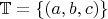 $\mathbb{T}=\{(a,b,c)\}$