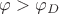 $\varphi>\varphi_D$