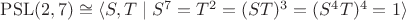 $\mathrm{PSL}(2, 7) \cong \langle S, T \mid S^7 = T^2 = (S T)^3 = (S^4 T)^4 = 1 \rangle$
