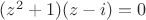 $(z^2+1)(z-i)=0$