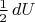 $\frac{1}{2}\,dU$
