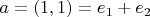 $a = (1, 1) = e_1 + e_2$