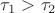 $\tau_1 > \tau_2$