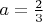 $a = \frac{2}{3}$