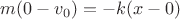 $ m (0 - v_0 ) = - k (x - 0)$