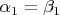 $\alpha _1=\beta _1$