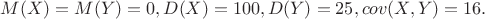 $M(X)=M(Y)=0, D(X)=100, D(Y)=25, cov(X,Y)=16.$