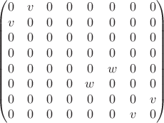 $$
\begin{pmatrix}
0 & v & 0 & 0 & 0 & 0 & 0 & 0 \\
v & 0 & 0 & 0 & 0 & 0 & 0 & 0 \\
0 & 0 & 0 & 0 & 0 & 0 & 0 & 0 \\
0 & 0 & 0 & 0 & 0 & 0 & 0 & 0 \\
0 & 0 & 0 & 0 & 0 & w & 0 & 0 \\
0 & 0 & 0 & 0 & w & 0 & 0 & 0 \\
0 & 0 & 0 & 0 & 0 & 0 & 0 & v \\
0 & 0 & 0 & 0 & 0 & 0 & v & 0 \\
\end{pmatrix}
$$