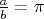 $\frac{a}{b} = \pi $