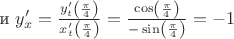 и $y'_x=\frac{y'_t\left(\frac{\pi}{4}\right)}{x'_t\left(\frac{\pi}{4}\right)}=\frac{\cos\left(\frac{\pi}{4}\right)}{-\sin\left(\frac{\pi}{4}\right)}=-1$
