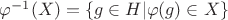 $\varphi^{-1}(X) = \{g \in H | \varphi(g) \in X\}$