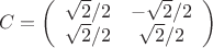 $$C= \left (
                  \begin {array} {ccccc}
                   \sqrt {2}/2   & -\sqrt {2}/2 \\
                  \sqrt {2}/2    &    \sqrt {2}/2  \\ 
                   \end {array}
                    \right )$$