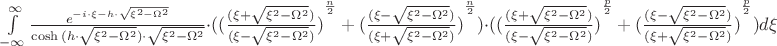 $\int\limits_{-\infty}^{\infty}\frac{e^{-i\cdot\xi\cdotg-h\cdot\sqrt{\xi^2-\Omega^2}}}{\cosh{(h\cdot\sqrt{\xi^2-\Omega^2})}\cdot\sqrt{\xi^2-\Omega^2}}\cdot{({({\frac{(\xi+\sqrt{\xi^2-\Omega^2})}{(\xi-\sqrt{\xi^2-\Omega^2})})}^{\frac{n}{2}}+{({\frac{(\xi-\sqrt{\xi^2-\Omega^2})}{(\xi+\sqrt{\xi^2-\Omega^2})})}^{\frac{n}{2}}})}}\cdot{({({\frac{(\xi+\sqrt{\xi^2-\Omega^2})}{(\xi-\sqrt{\xi^2-\Omega^2})})}^{\frac{p}{2}}+{({\frac{(\xi-\sqrt{\xi^2-\Omega^2})}{(\xi+\sqrt{\xi^2-\Omega^2})})}^{\frac{p}{2}}})}}d\xi$