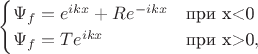 $$\begin{cases}
	\Psi_f=e^{ikx}+R e^{-ikx}  &  \text{при x<0} \\
	\Psi_f=T e^{ikx}  &  \text{при x>0},
\end{cases}$$