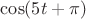 $\cos(5t +\pi)$