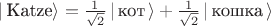 $| \, \text{Katze}\rangle = \frac{1}{\sqrt 2} \,| \, \text{кот} \, \rangle + \frac{{1}}{\sqrt 2} \,| \, \text{кошка} \, \rangle$