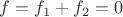 $f=f_1+f_2=0$