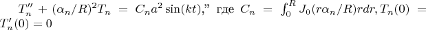 $T_n''+(\alpha_n/R)^2 T_n= C_n a^2 \sin(kt)$,'' где $C_n=\int_0^R J_0(r\alpha_n/R) r dr , T_n(0)=T_n'(0)=0$