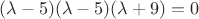 $(\lambda -5)(\lambda - 5)(\lambda + 9) = 0$