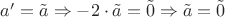 $a'=\tilde{a}\Rightarrow -2\cdot \tilde{a}=\tilde{0} \Rightarrow \tilde{a}=\tilde{0}$