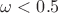 $\omega < 0.5$