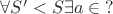 $\forall S' < S \exists a\in {?}$